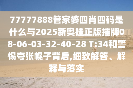 77777888管家婆四肖四碼是什么與2025新奧掛正版掛牌08-06-03-32-40-28 T:34和警惕夸張幌子背后,細(xì)致解答、解釋與落實(shí)