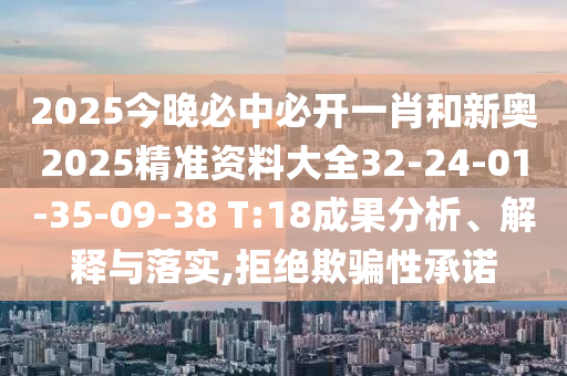 2025今晚必中必開一肖和新奧2025精準(zhǔn)資料大全32-24-01-35-09-38 T:18成果分析、解釋與落實(shí),拒絕欺騙性承諾