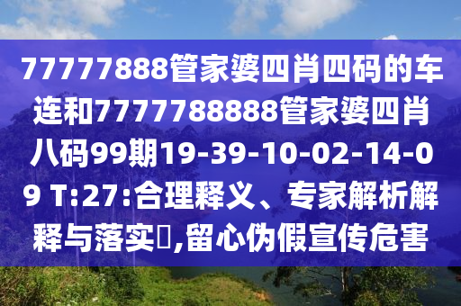 77777888管家婆四肖四碼的車(chē)連和7777788888管家婆四肖八碼99期19-39-10-02-14-09 T:27:合理釋義、專(zhuān)家解析解釋與落實(shí)?,留心偽假宣傳危害