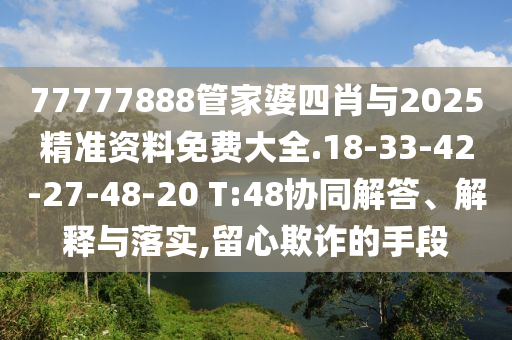 77777888管家婆四肖與2025精準(zhǔn)資料免費(fèi)大全.18-33-42-27-48-20 T:48協(xié)同解答、解釋與落實(shí),留心欺詐的手段