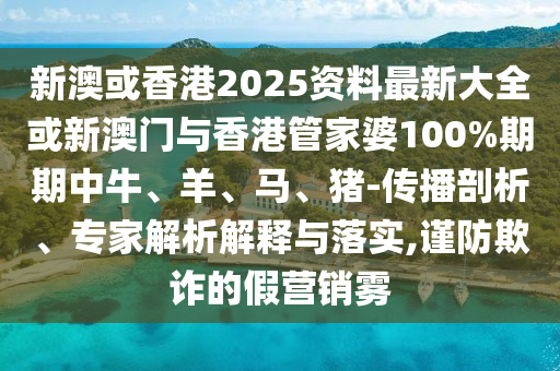 新澳或香港2025資料最新大全或新澳門與香港管家婆100%期期中牛、羊、馬、豬-傳播剖析、專家解析解釋與落實(shí),謹(jǐn)防欺詐的假營銷霧