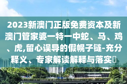 2023新澳門正版免費(fèi)資本及新澳門管家婆一特一中蛇、馬、雞、虎,留心誤導(dǎo)的假幌子鏈-充分釋義、專家解讀解釋與落實(shí)?