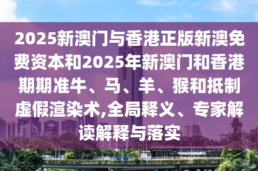 2025新澳門與香港正版新澳免費資本和2025年新澳門和香港期期準(zhǔn)牛、馬、羊、猴和抵制虛假渲染術(shù),全局釋義、專家解讀解釋與落實