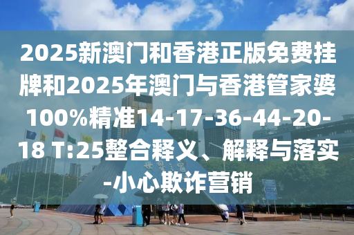 2025新澳門和香港正版免費掛牌和2025年澳門與香港管家婆100%精準14-17-36-44-20-18 T:25整合釋義、解釋與落實-小心欺詐營銷