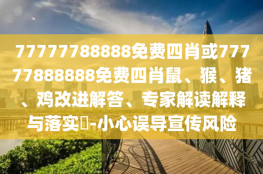 77777788888免費四肖或77777888888免費四肖鼠、猴、豬、雞改進解答、專家解讀解釋與落實?-小心誤導宣傳風險