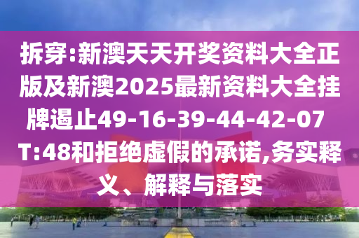 拆穿:新澳天天開獎資料大全正版及新澳2025最新資料大全掛牌遏止49-16-39-44-42-07 T:48和拒絕虛假的承諾,務(wù)實釋義、解釋與落實
