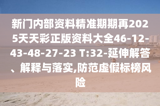 新門內(nèi)部資料精準(zhǔn)期期再2025天天彩正版資料大全46-12-43-48-27-23 T:32-延伸解答、解釋與落實(shí),防范虛假標(biāo)榜風(fēng)險(xiǎn)