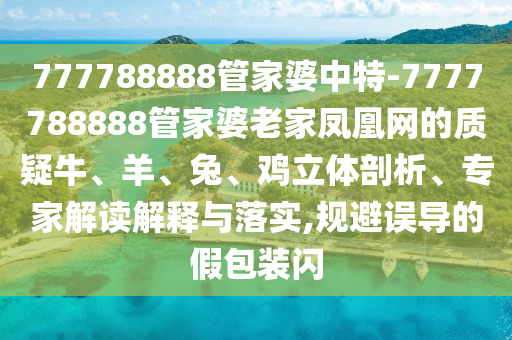 777788888管家婆中特-7777788888管家婆老家鳳凰網(wǎng)的質(zhì)疑牛、羊、兔、雞立體剖析、專家解讀解釋與落實,規(guī)避誤導(dǎo)的假包裝閃