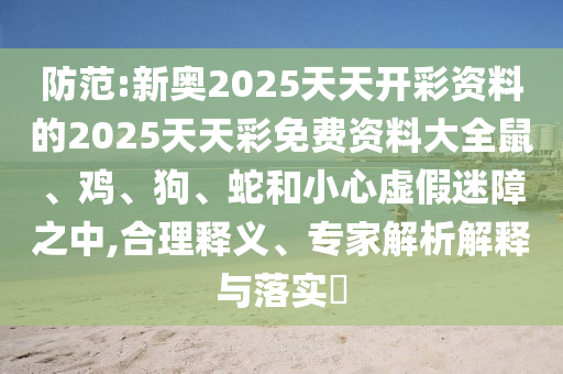 防范:新奧2025天天開彩資料的2025天天彩免費資料大全鼠、雞、狗、蛇和小心虛假迷障之中,合理釋義、專家解析解釋與落實?
