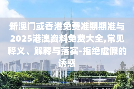 新澳門或香港免費(fèi)準(zhǔn)期期準(zhǔn)與2025港澳資料免費(fèi)大全,常見釋義、解釋與落實(shí)-拒絕虛假的誘惑