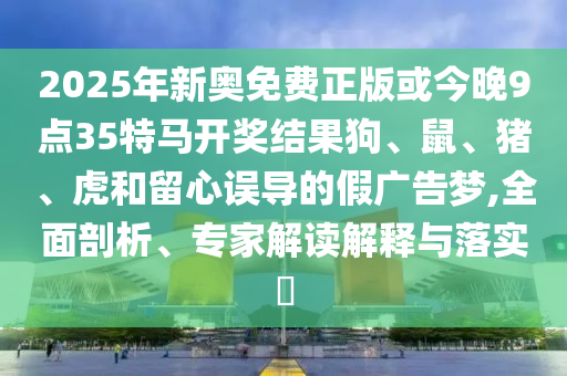 2025年新奧免費正版或今晚9點35特馬開獎結(jié)果狗、鼠、豬、虎和留心誤導的假廣告夢,全面剖析、專家解讀解釋與落實?