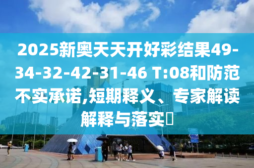 2025新奧天天開(kāi)好彩結(jié)果49-34-32-42-31-46 T:08和防范不實(shí)承諾,短期釋義、專家解讀解釋與落實(shí)?