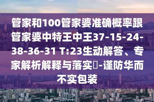 管家和100管家婆準(zhǔn)確概率跟管家婆中特王中王37-15-24-38-36-31 T:23生動解答、專家解析解釋與落實(shí)?-謹(jǐn)防華而不實(shí)包裝