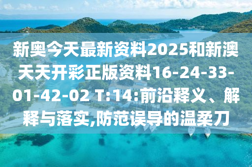 新奧今天最新資料2025和新澳天天開彩正版資料16-24-33-01-42-02 T:14:前沿釋義、解釋與落實,防范誤導的溫柔刀